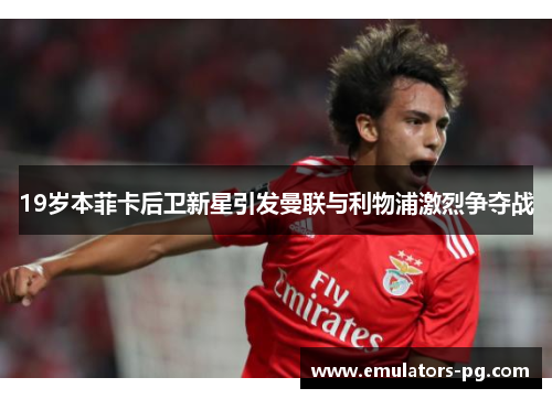 19岁本菲卡后卫新星引发曼联与利物浦激烈争夺战