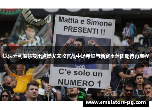 以法乔利解禁复出点燃尤文收官战中场希望与新赛季蓝图期待再启程