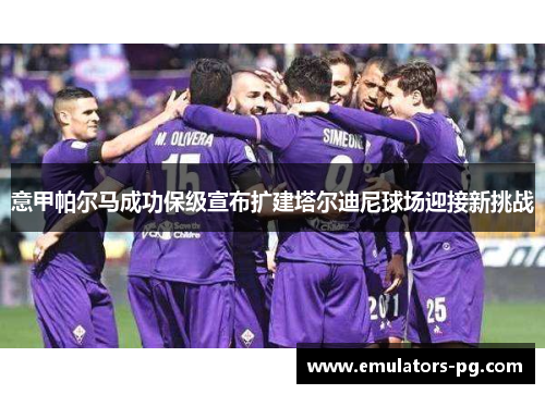 意甲帕尔马成功保级宣布扩建塔尔迪尼球场迎接新挑战