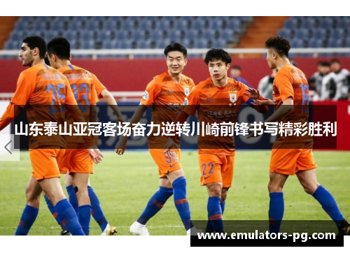 山东泰山亚冠客场奋力逆转川崎前锋书写精彩胜利